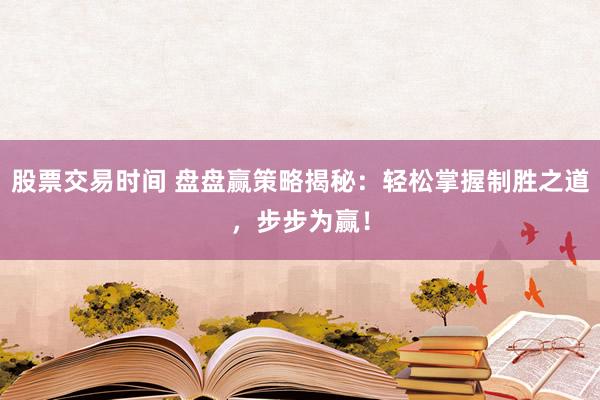 股票交易时间 盘盘赢策略揭秘：轻松掌握制胜之道，步步为赢！