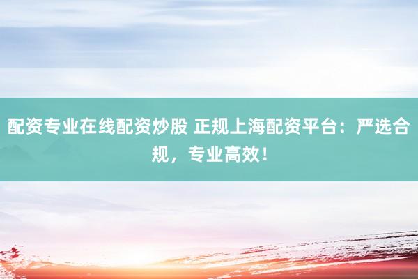配资专业在线配资炒股 正规上海配资平台：严选合规，专业高效！