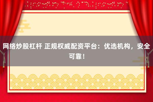 网络炒股杠杆 正规权威配资平台：优选机构，安全可靠！