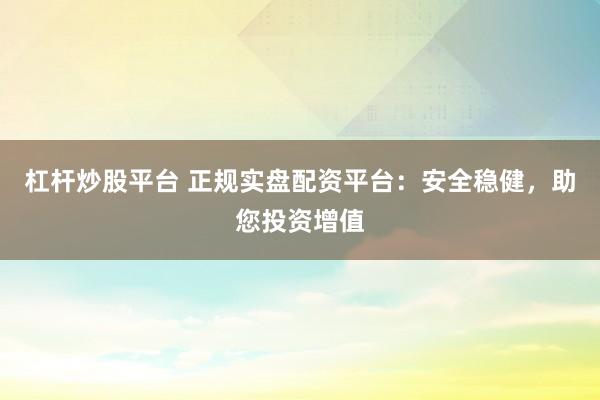 杠杆炒股平台 正规实盘配资平台：安全稳健，助您投资增值