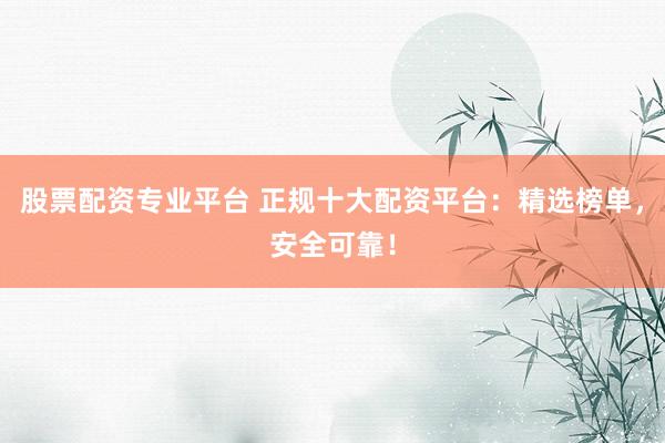 股票配资专业平台 正规十大配资平台：精选榜单，安全可靠！