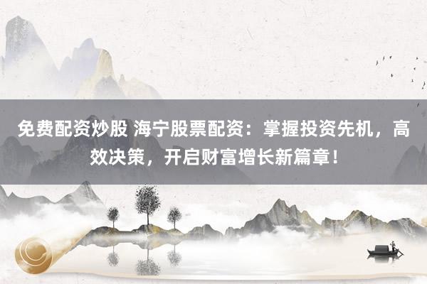 免费配资炒股 海宁股票配资：掌握投资先机，高效决策，开启财富增长新篇章！