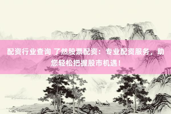 配资行业查询 了然股票配资：专业配资服务，助您轻松把握股市机遇！