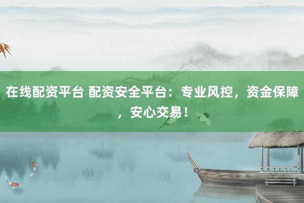 在线配资平台 配资安全平台：专业风控，资金保障，安心交易！
