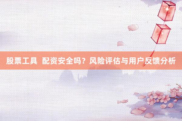 股票工具  配资安全吗？风险评估与用户反馈分析