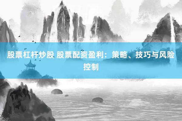 股票杠杆炒股 股票配资盈利：策略、技巧与风险控制