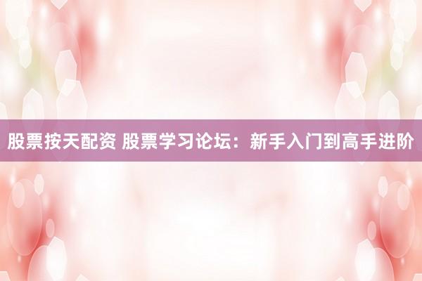 股票按天配资 股票学习论坛：新手入门到高手进阶