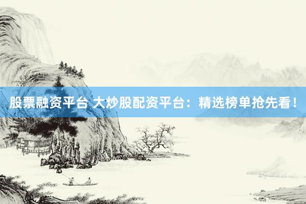 股票融资平台 大炒股配资平台：精选榜单抢先看！