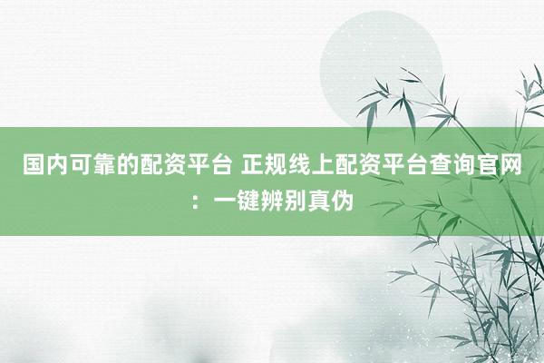 国内可靠的配资平台 正规线上配资平台查询官网：一键辨别真伪