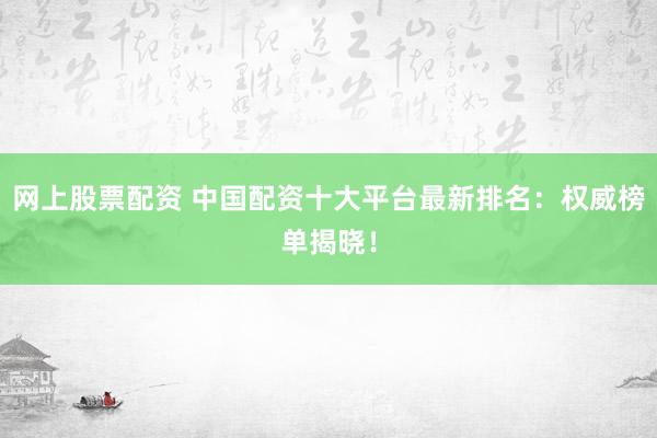 网上股票配资 中国配资十大平台最新排名：权威榜单揭晓！