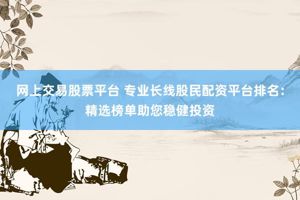网上交易股票平台 专业长线股民配资平台排名：精选榜单助您稳健投资