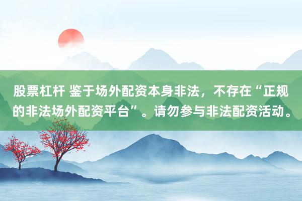 股票杠杆 鉴于场外配资本身非法，不存在“正规的非法场外配资平台”。请勿参与非法配资活动。