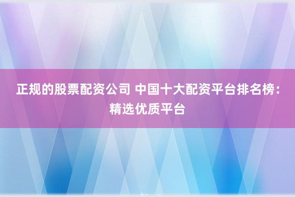 正规的股票配资公司 中国十大配资平台排名榜：精选优质平台