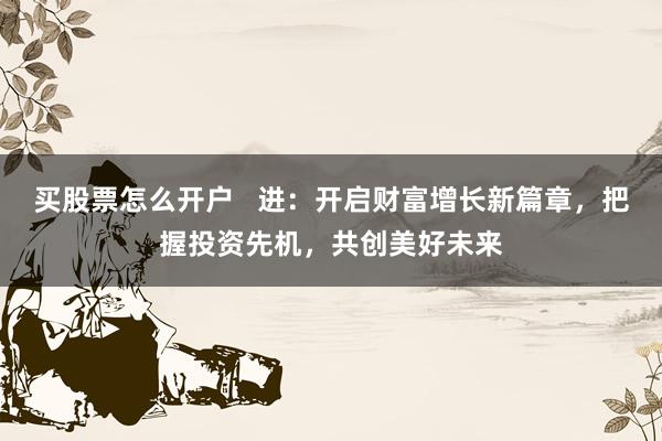 买股票怎么开户   进：开启财富增长新篇章，把握投资先机，共创美好未来