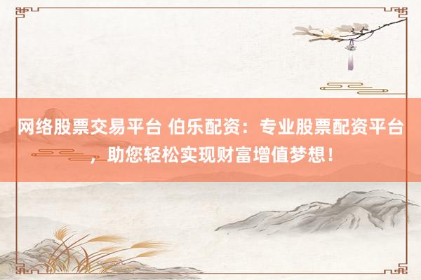 网络股票交易平台 伯乐配资：专业股票配资平台，助您轻松实现财富增值梦想！
