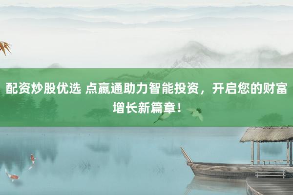 配资炒股优选 点嬴通助力智能投资，开启您的财富增长新篇章！