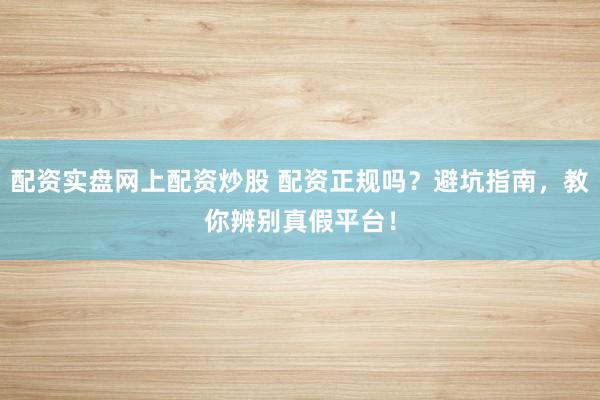 配资实盘网上配资炒股 配资正规吗？避坑指南，教你辨别真假平台！