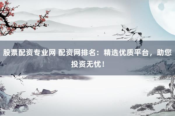 股票配资专业网 配资网排名：精选优质平台，助您投资无忧！