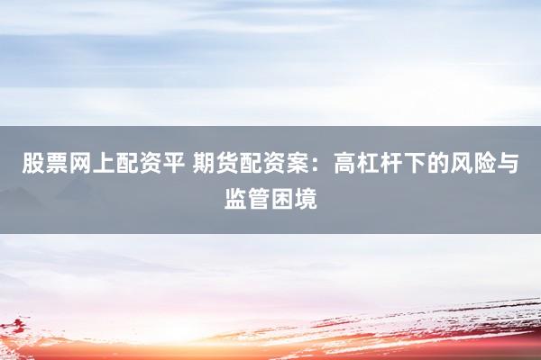 股票网上配资平 期货配资案：高杠杆下的风险与监管困境