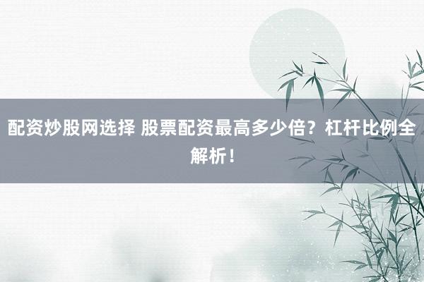 配资炒股网选择 股票配资最高多少倍？杠杆比例全解析！