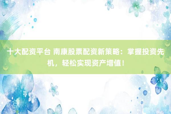 十大配资平台 南康股票配资新策略：掌握投资先机，轻松实现资产增值！