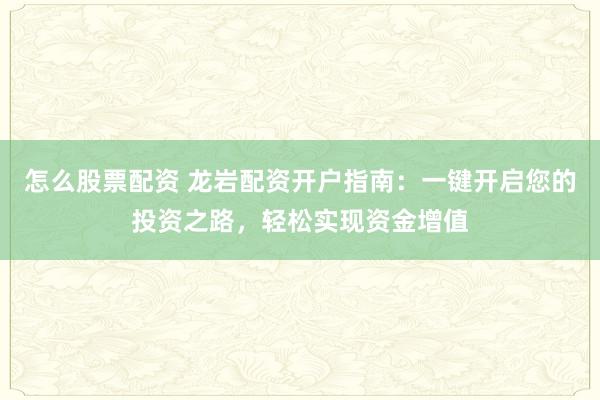 怎么股票配资 龙岩配资开户指南：一键开启您的投资之路，轻松实现资金增值