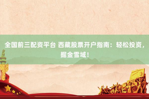 全国前三配资平台 西藏股票开户指南：轻松投资，掘金雪域！