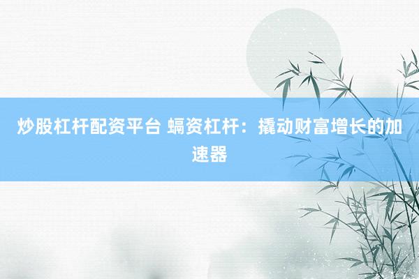 炒股杠杆配资平台 螎资杠杆：撬动财富增长的加速器