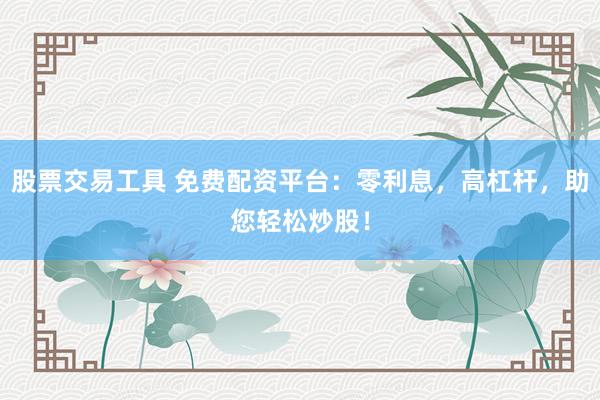 股票交易工具 免费配资平台：零利息，高杠杆，助您轻松炒股！