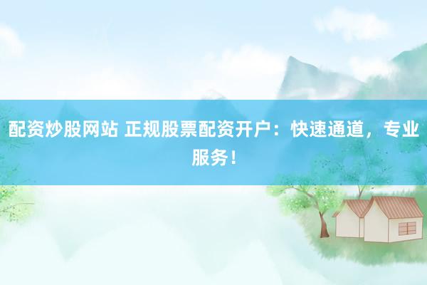 配资炒股网站 正规股票配资开户：快速通道，专业服务！