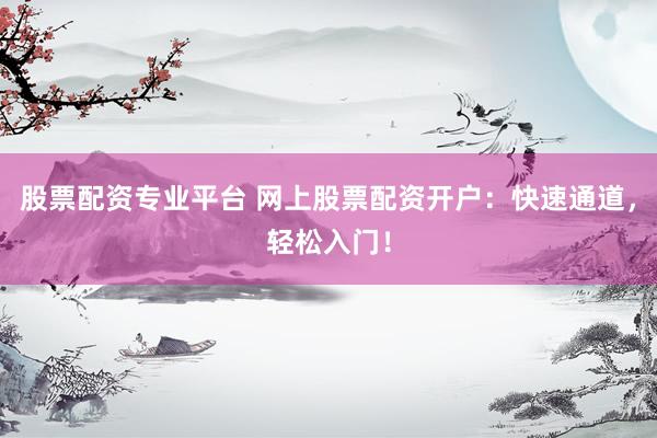 股票配资专业平台 网上股票配资开户：快速通道，轻松入门！