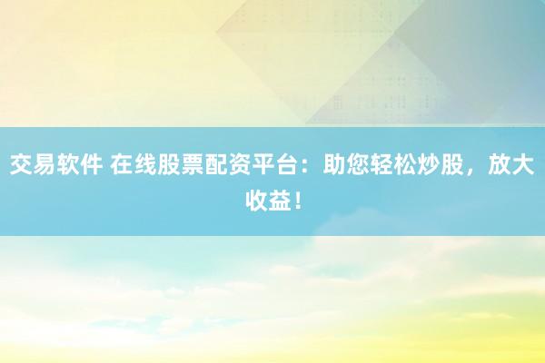 交易软件 在线股票配资平台：助您轻松炒股，放大收益！
