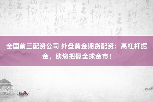 全国前三配资公司 外盘黄金期货配资：高杠杆掘金，助您把握全球金市！