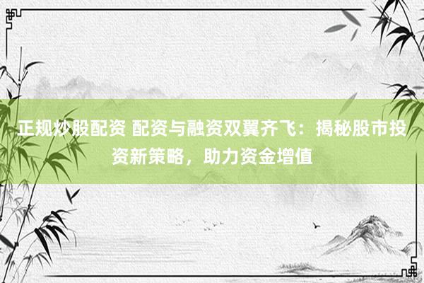 正规炒股配资 配资与融资双翼齐飞：揭秘股市投资新策略，助力资金增值