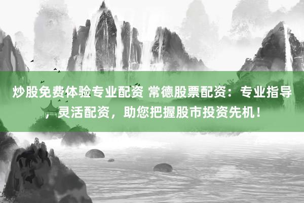 炒股免费体验专业配资 常德股票配资：专业指导，灵活配资，助您把握股市投资先机！