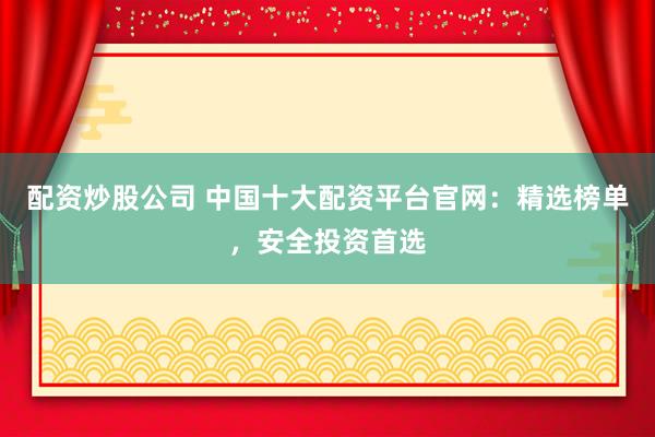 配资炒股公司 中国十大配资平台官网：精选榜单，安全投资首选