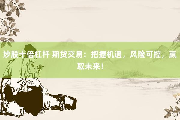 炒股十倍杠杆 期货交易：把握机遇，风险可控，赢取未来！