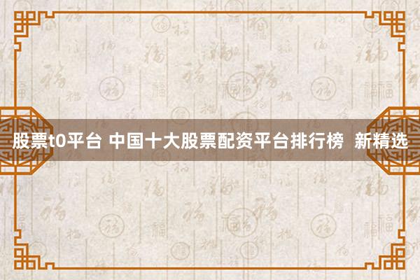 股票t0平台 中国十大股票配资平台排行榜  新精选