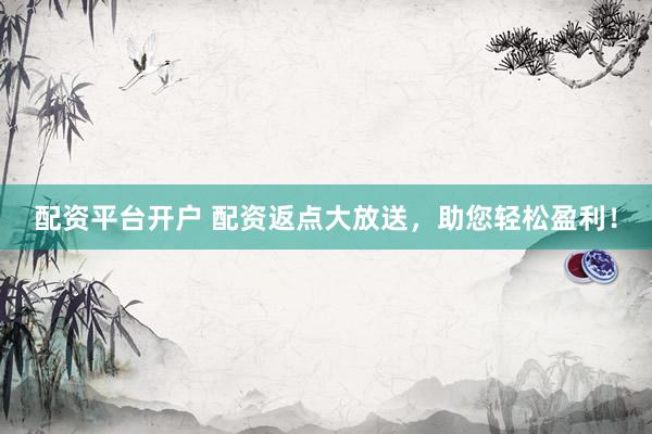 配资平台开户 配资返点大放送，助您轻松盈利！