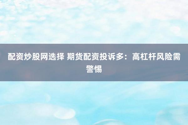 配资炒股网选择 期货配资投诉多：高杠杆风险需警惕