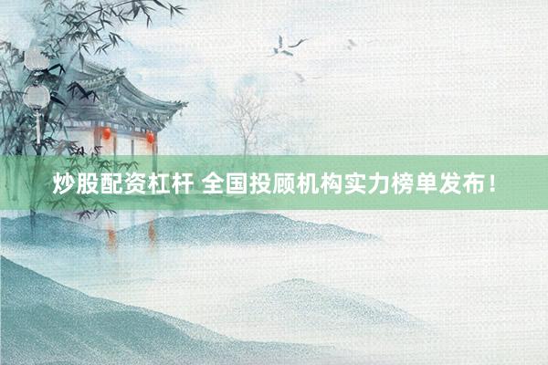 炒股配资杠杆 全国投顾机构实力榜单发布！
