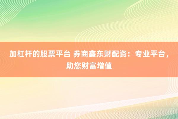 加杠杆的股票平台 券商鑫东财配资：专业平台，助您财富增值