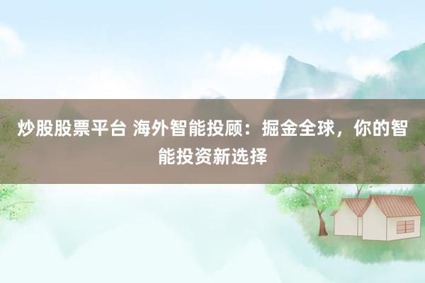 炒股股票平台 海外智能投顾：掘金全球，你的智能投资新选择
