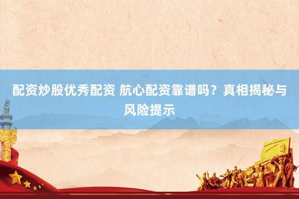 配资炒股优秀配资 航心配资靠谱吗？真相揭秘与风险提示