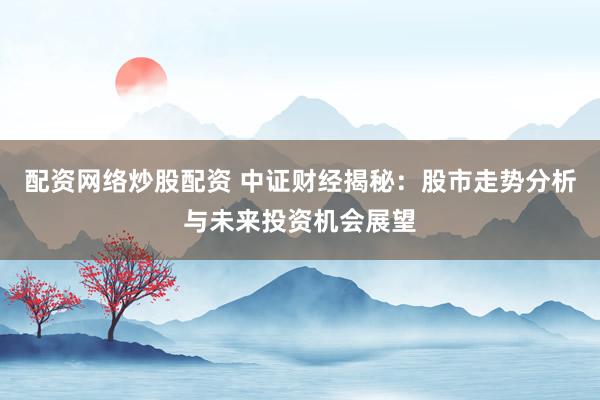 配资网络炒股配资 中证财经揭秘：股市走势分析与未来投资机会展望