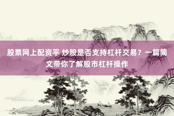 股票网上配资平 炒股是否支持杠杆交易？一篇简文带你了解股市杠杆操作