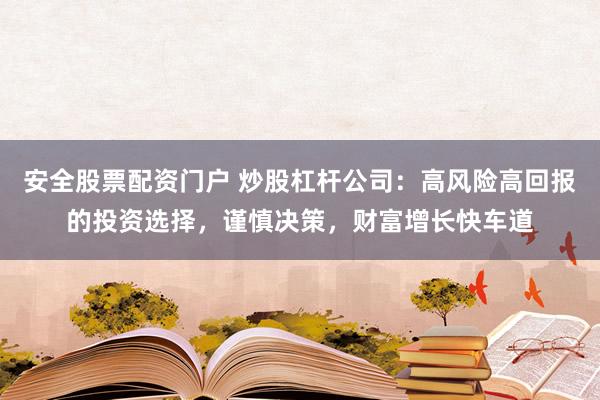 安全股票配资门户 炒股杠杆公司：高风险高回报的投资选择，谨慎决策，财富增长快车道