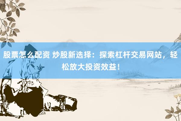 股票怎么配资 炒股新选择：探索杠杆交易网站，轻松放大投资效益！