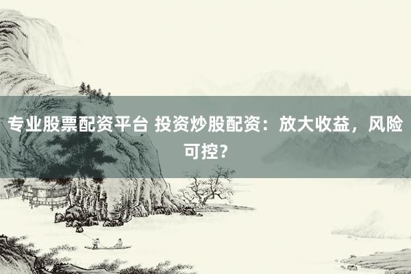专业股票配资平台 投资炒股配资：放大收益，风险可控？