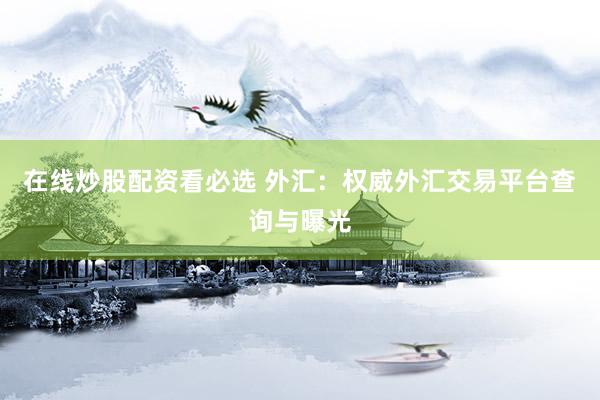 在线炒股配资看必选 外汇：权威外汇交易平台查询与曝光